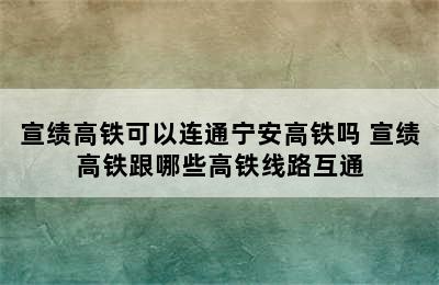 宣绩高铁可以连通宁安高铁吗 宣绩高铁跟哪些高铁线路互通